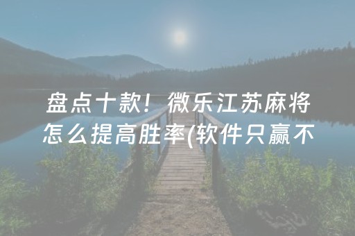 盘点十款！微乐江苏麻将怎么提高胜率(软件只赢不输)