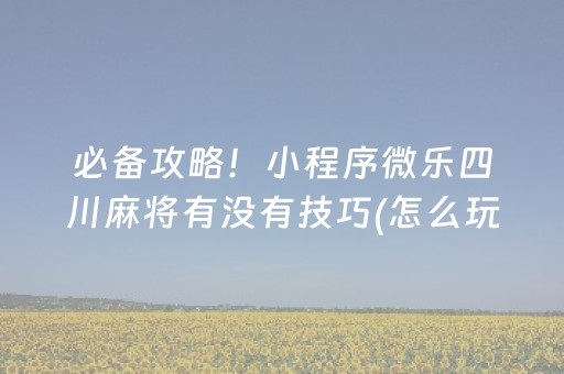 必备攻略！小程序微乐四川麻将有没有技巧(怎么玩赢几率大)