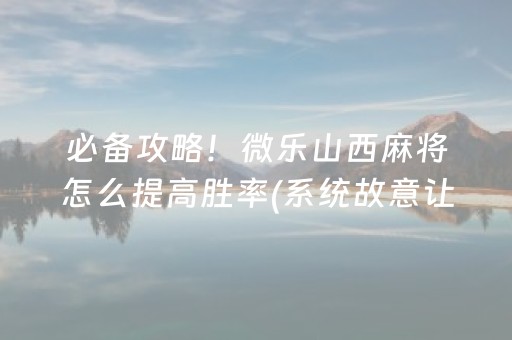 必备攻略！微乐山西麻将怎么提高胜率(系统故意让你输)