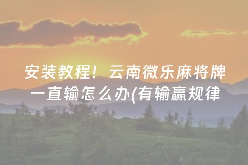 安装教程！云南微乐麻将牌一直输怎么办(有输赢规律吗)