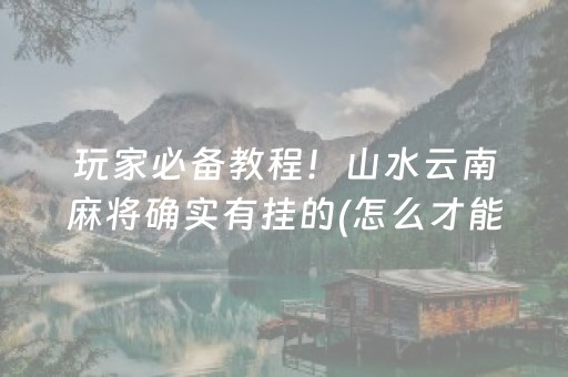 玩家必备教程！山水云南麻将确实有挂的(怎么才能赢)