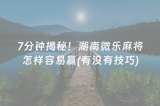 7分钟揭秘！湖南微乐麻将怎样容易赢(有没有技巧)