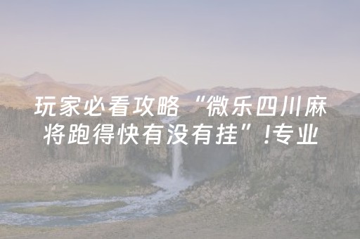 玩家必看攻略“微乐四川麻将跑得快有没有挂”!专业师傅带你一起了解（详细教程）-抖音
