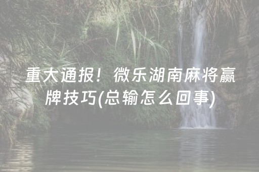 重大通报！微乐湖南麻将赢牌技巧(总输怎么回事)