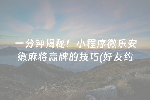 一分钟揭秘！小程序微乐安徽麻将赢牌的技巧(好友约战老是输)