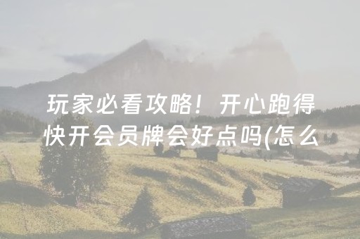玩家必看攻略！开心跑得快开会员牌会好点吗(怎么打系统才能给好牌)