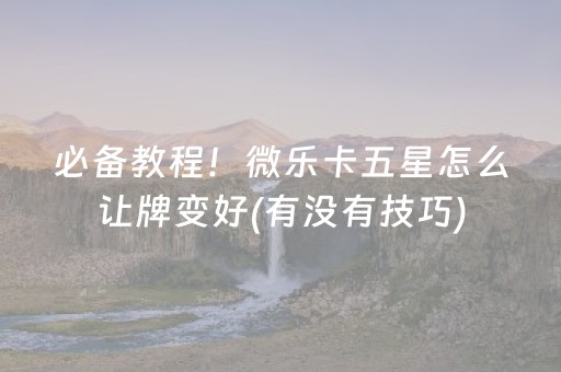 必备教程！微乐卡五星怎么让牌变好(有没有技巧)
