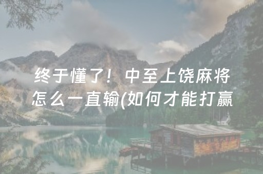 终于懂了！中至上饶麻将怎么一直输(如何才能打赢)