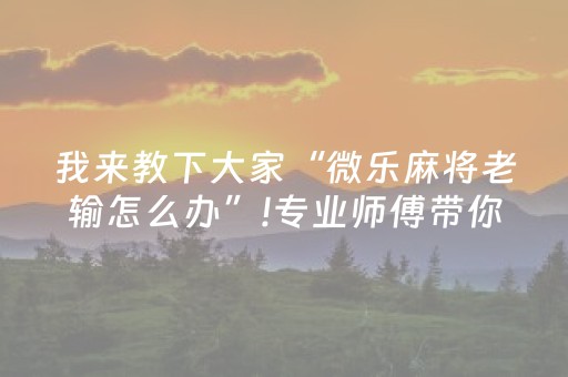 我来教下大家“微乐麻将老输怎么办”!专业师傅带你一起了解（详细教程）-抖音