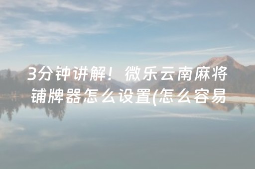 3分钟讲解！微乐云南麻将铺牌器怎么设置(怎么容易赢)