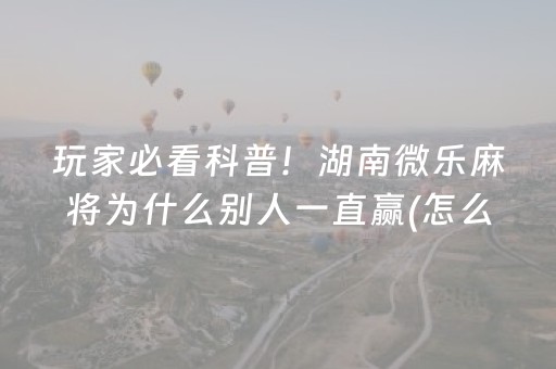 玩家必看科普！湖南微乐麻将为什么别人一直赢(怎么让系统给自己好牌)