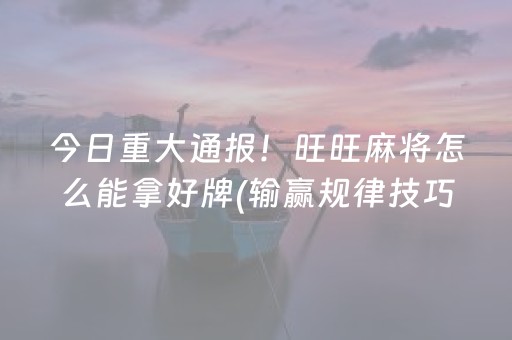 今日重大通报！旺旺麻将怎么能拿好牌(输赢规律技巧)