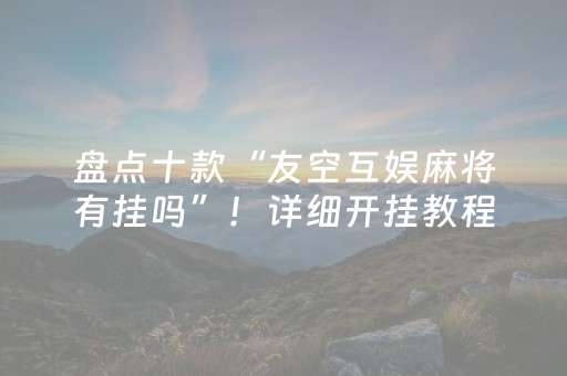 盘点十款“友空互娱麻将有挂吗”！详细开挂教程（确实真的有挂)-抖音