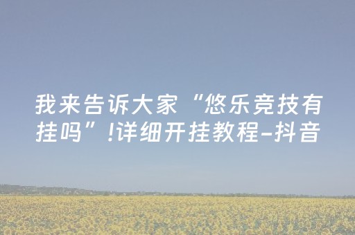 我来告诉大家“悠乐竞技有挂吗”!详细开挂教程-抖音