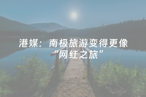 港媒：南极旅游变得更像“网红之旅”