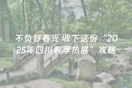 不负好春光 收下这份“2025年四川春季热展”攻略｜长图
