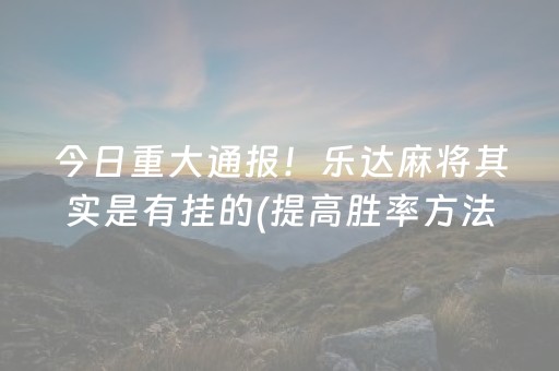 今日重大通报！乐达麻将其实是有挂的(提高胜率方法)