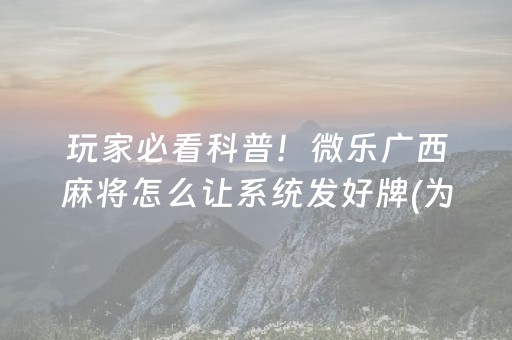 玩家必看科普！微乐广西麻将怎么让系统发好牌(为什么老是输呢)