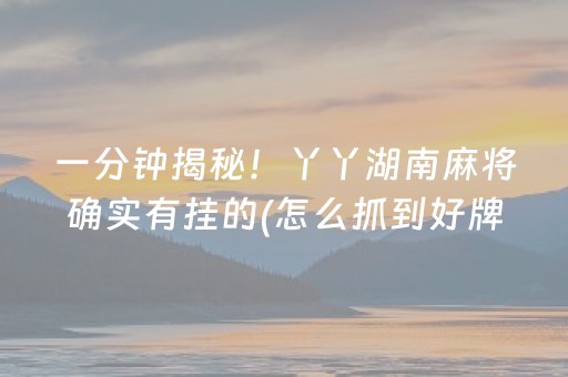 一分钟揭秘！丫丫湖南麻将确实有挂的(怎么抓到好牌)