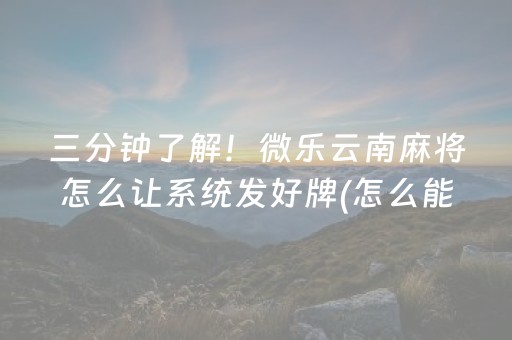 三分钟了解！微乐云南麻将怎么让系统发好牌(怎么能赢发牌规律)