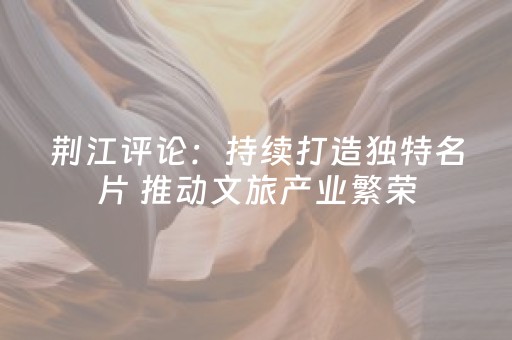 荆江评论：持续打造独特名片 推动文旅产业繁荣