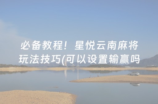 必备教程！星悦云南麻将玩法技巧(可以设置输赢吗)