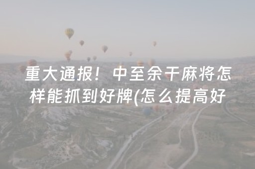 重大通报！中至余干麻将怎样能抓到好牌(怎么提高好牌率)