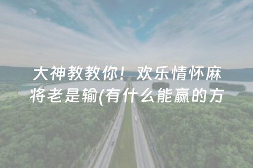 大神教教你！欢乐情怀麻将老是输(有什么能赢的方法)