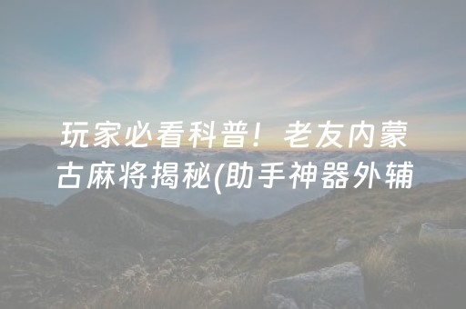 玩家必看科普！老友内蒙古麻将揭秘(助手神器外辅工具)