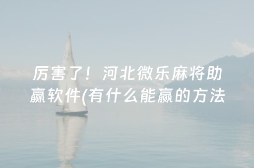 厉害了！河北微乐麻将助赢软件(有什么能赢的方法)