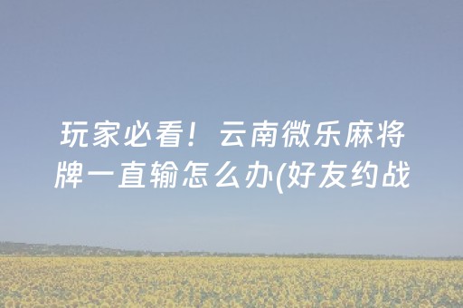 玩家必看！云南微乐麻将牌一直输怎么办(好友约战老是输)
