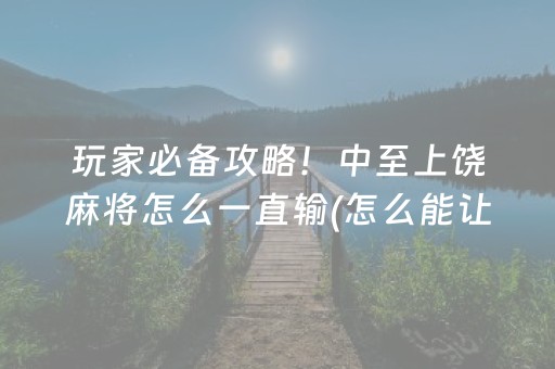 玩家必备攻略！中至上饶麻将怎么一直输(怎么能让胜率高)