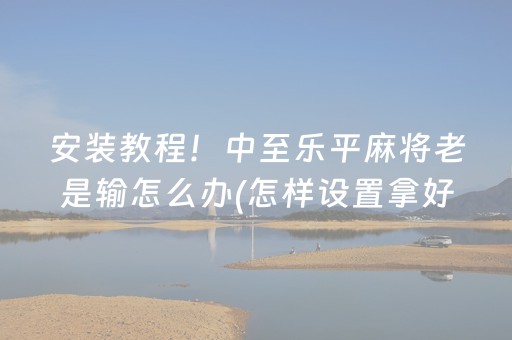 安装教程！中至乐平麻将老是输怎么办(怎样设置拿好牌)