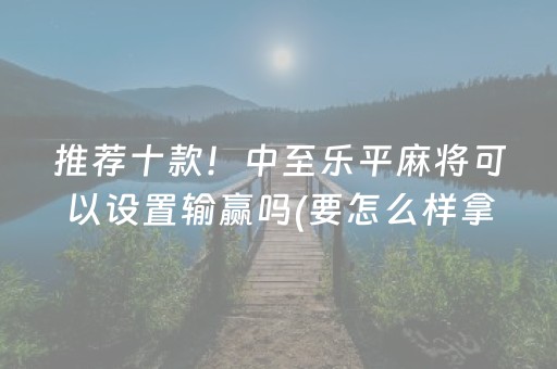推荐十款！中至乐平麻将可以设置输赢吗(要怎么样拿到好牌)