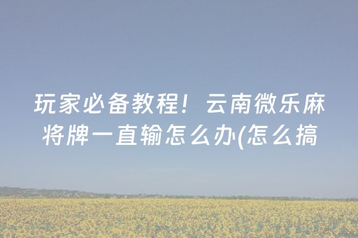 玩家必备教程！云南微乐麻将牌一直输怎么办(怎么搞提高胜率)