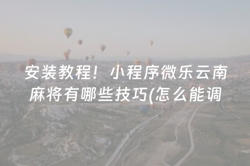 安装教程！小程序微乐云南麻将有哪些技巧(怎么能调好牌)