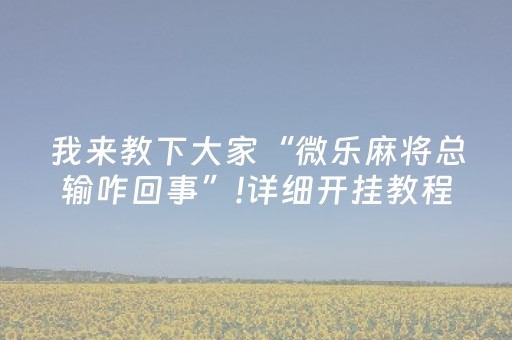 我来教下大家“微乐麻将总输咋回事”!详细开挂教程-抖音