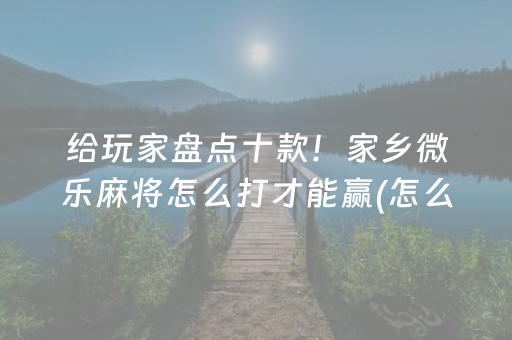 给玩家盘点十款！家乡微乐麻将怎么打才能赢(怎么打才能赢)