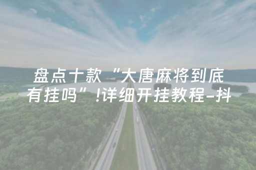 盘点十款“大唐麻将到底有挂吗”!详细开挂教程-抖音