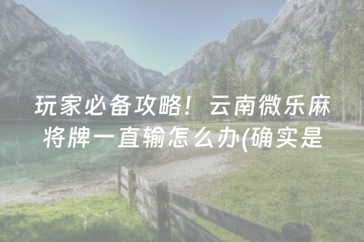 玩家必备攻略！云南微乐麻将牌一直输怎么办(确实是有挂的)