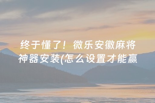 终于懂了！微乐安徽麻将神器安装(怎么设置才能赢)