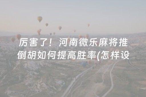 厉害了！河南微乐麻将推倒胡如何提高胜率(怎样设置才容易赢)