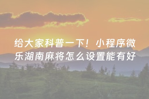 给大家科普一下！小程序微乐湖南麻将怎么设置能有好牌(怎么抓到好牌)