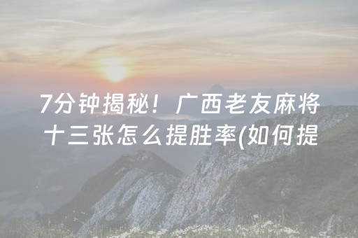 7分钟揭秘！广西老友麻将十三张怎么提胜率(如何提高胡牌率)