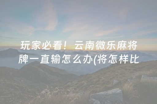 玩家必看！云南微乐麻将牌一直输怎么办(将怎样比较容易赢)
