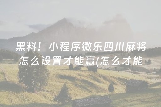 黑料！小程序微乐四川麻将怎么设置才能赢(怎么才能起到好牌)