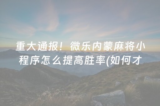 重大通报！微乐内蒙麻将小程序怎么提高胜率(如何才能赢)