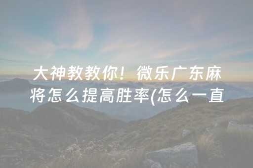 大神教教你！微乐广东麻将怎么提高胜率(怎么一直赢)