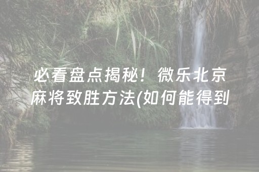 必看盘点揭秘！微乐北京麻将致胜方法(如何能得到好牌)