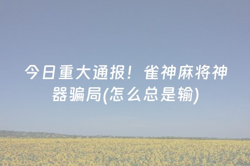 今日重大通报！雀神麻将神器骗局(怎么总是输)